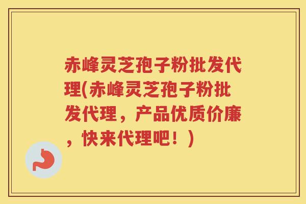 赤峰灵芝孢子粉批发代理(赤峰灵芝孢子粉批发代理，产品优质价廉，快来代理吧！)
