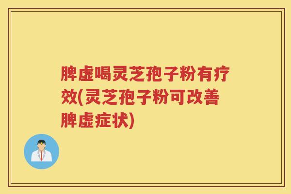 脾虚喝灵芝孢子粉有疗效(灵芝孢子粉可改善脾虚症状)