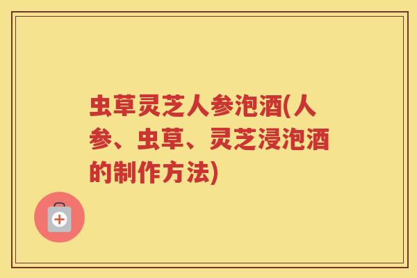 虫草灵芝人参泡酒(人参、虫草、灵芝浸泡酒的制作方法)