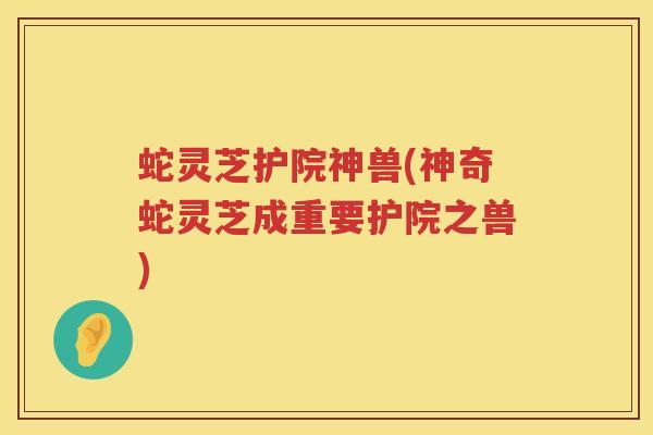 蛇灵芝护院神兽(神奇蛇灵芝成重要护院之兽)