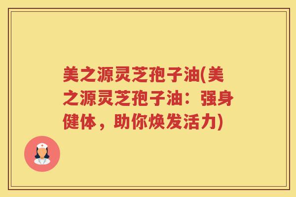 美之源灵芝孢子油(美之源灵芝孢子油：强身健体，助你焕发活力)
