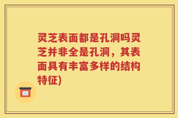 灵芝表面都是孔洞吗灵芝并非全是孔洞，其表面具有丰富多样的结构特征)