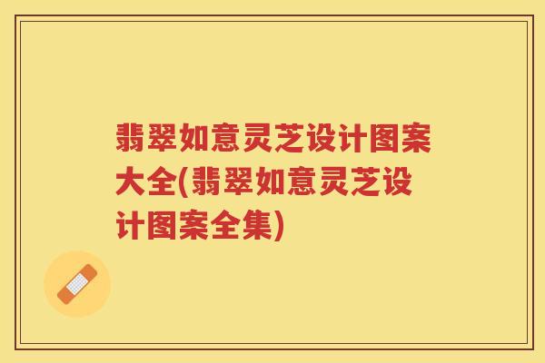 翡翠如意灵芝设计图案大全(翡翠如意灵芝设计图案全集) 翡翠如意灵芝设计图案大全(翡翠如意灵芝设计图案全集)