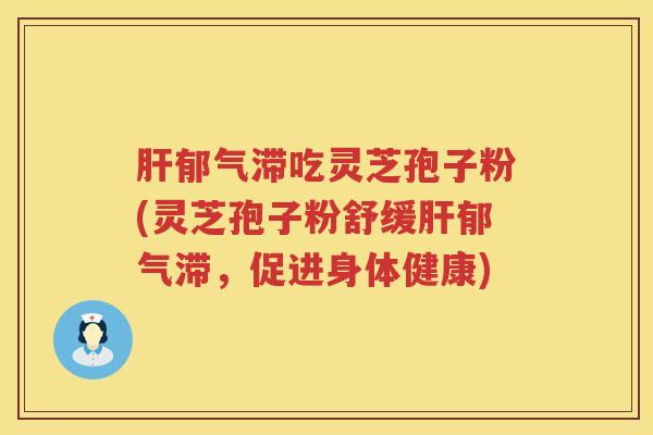 郁气滞吃灵芝孢子粉(灵芝孢子粉舒缓郁气滞,促进身体健康) 郁气滞吃灵芝孢子粉(灵芝孢子粉舒缓郁气滞,促进身体健康)