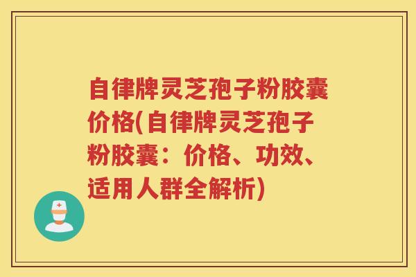 自律牌灵芝孢子粉胶囊价格(自律牌灵芝孢子粉胶囊：价格、功效、适用人群全解析)