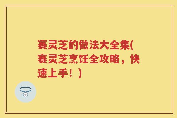 赛灵芝的做法大全集(赛灵芝烹饪全攻略，快速上手！)