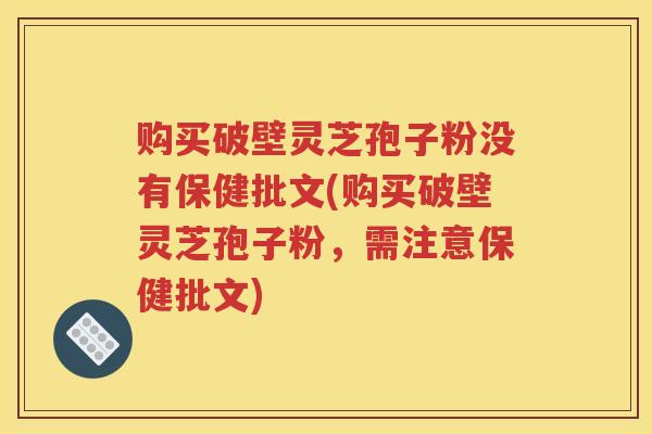 购买破壁灵芝孢子粉没有保健批文(购买破壁灵芝孢子粉，需注意保健批文)