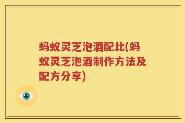 蚂蚁灵芝泡酒配比(蚂蚁灵芝泡酒制作方法及配方分享)