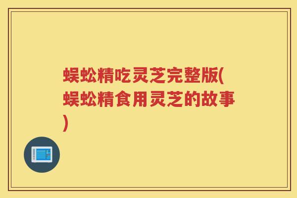 蜈蚣精吃灵芝完整版(蜈蚣精食用灵芝的故事)