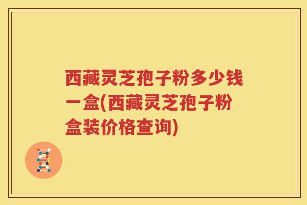 西藏灵芝孢子粉多少钱一盒(西藏灵芝孢子粉盒装价格查询)