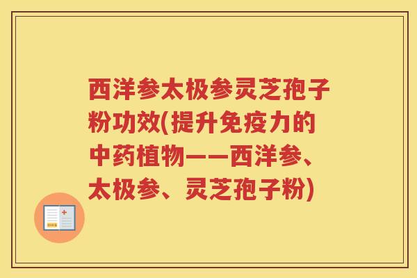 西洋参太极参灵芝孢子粉功效(提升免疫力的中药植物——西洋参、太极参、灵芝孢子粉)