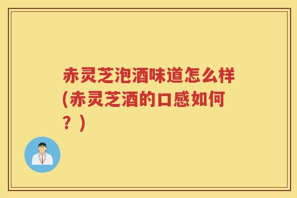 赤灵芝泡酒味道怎么样(赤灵芝酒的口感如何？)