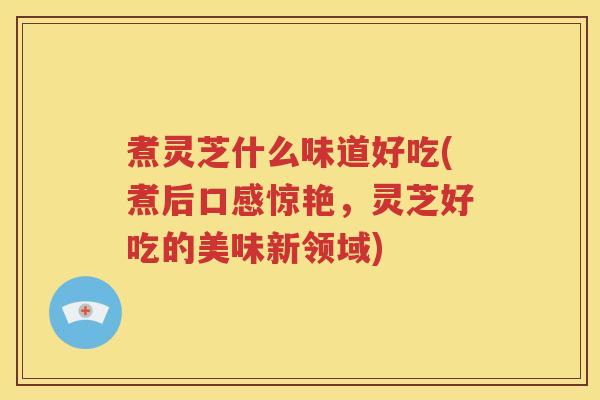 煮灵芝什么味道好吃(煮后口感惊艳，灵芝好吃的美味新领域)