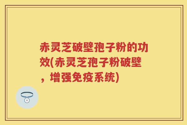 赤灵芝破壁孢子粉的功效(赤灵芝孢子粉破壁，增强免疫系统)