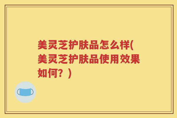 美灵芝护肤品怎么样(美灵芝护肤品使用效果如何？)