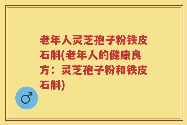 老年人灵芝孢子粉铁皮石斛(老年人的健康良方：灵芝孢子粉和铁皮石斛)