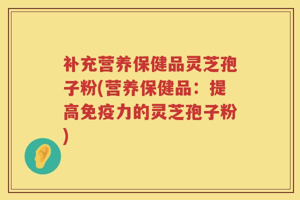 补充营养保健品灵芝孢子粉(营养保健品：提高免疫力的灵芝孢子粉)