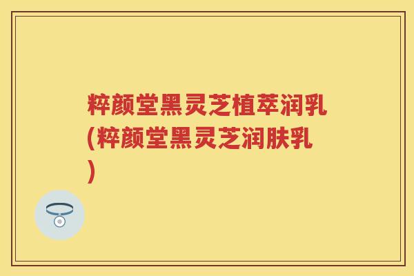 粹颜堂黑灵芝植萃润乳(粹颜堂黑灵芝润肤乳)
