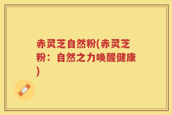 赤灵芝自然粉(赤灵芝粉：自然之力唤醒健康)
