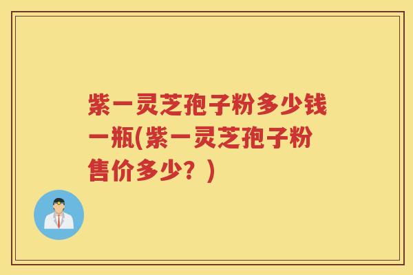 紫一灵芝孢子粉多少钱一瓶(紫一灵芝孢子粉售价多少？)