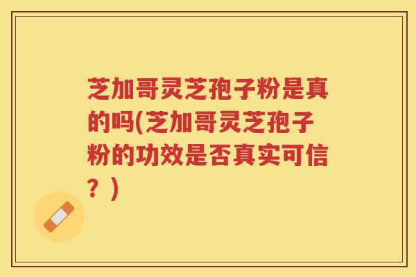 芝加哥灵芝孢子粉是真的吗(芝加哥灵芝孢子粉的功效是否真实可信？)