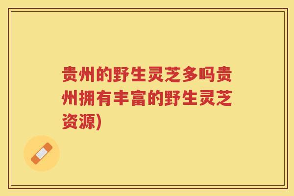 贵州的野生灵芝多吗贵州拥有丰富的野生灵芝资源)