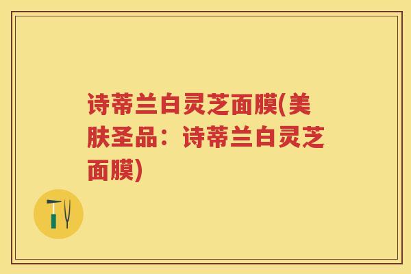 诗蒂兰白灵芝面膜(美肤圣品：诗蒂兰白灵芝面膜)