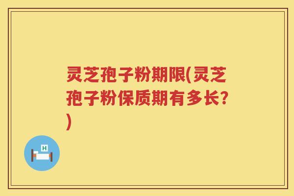 灵芝孢子粉期限(灵芝孢子粉保质期有多长？)