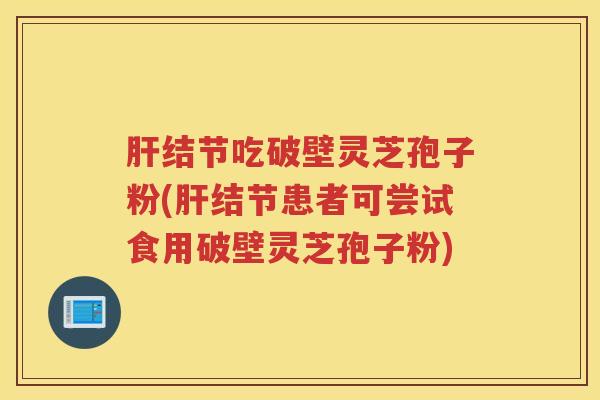 肝结节吃破壁灵芝孢子粉(肝结节患者可尝试食用破壁灵芝孢子粉)