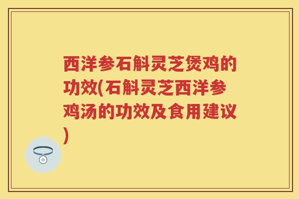 西洋参石斛灵芝煲鸡的功效(石斛灵芝西洋参鸡汤的功效及食用建议)