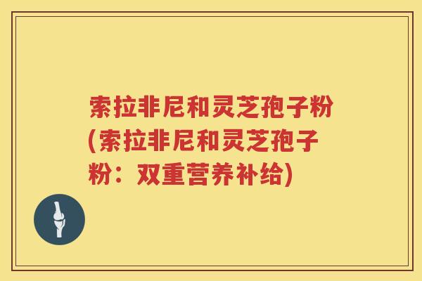 索拉非尼和灵芝孢子粉(索拉非尼和灵芝孢子粉：双重营养补给)