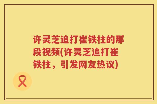 许灵芝追打崔铁柱的那段视频(许灵芝追打崔铁柱，引发网友热议)