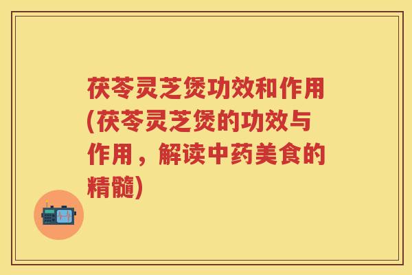 茯苓灵芝煲功效和作用(茯苓灵芝煲的功效与作用，解读中药美食的精髓)