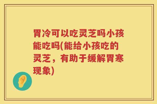 胃冷可以吃灵芝吗小孩能吃吗(能给小孩吃的灵芝，有助于缓解胃寒现象)