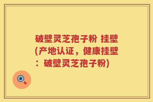 破壁灵芝孢子粉 挂壁(产地认证，健康挂壁：破壁灵芝孢子粉)