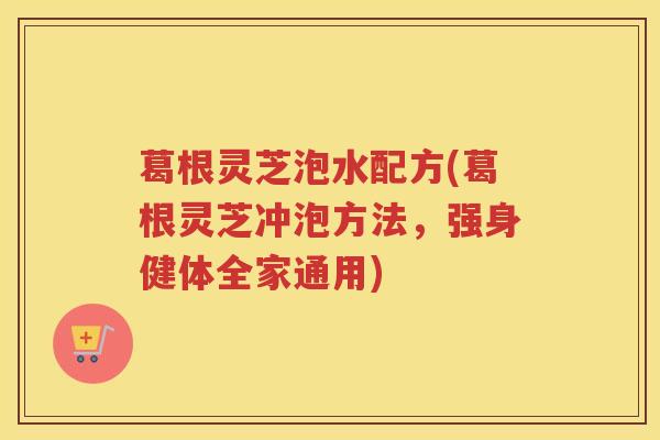 葛根灵芝泡水配方(葛根灵芝冲泡方法，强身健体全家通用)