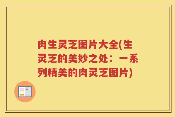肉生灵芝图片大全(生灵芝的美妙之处：一系列精美的肉灵芝图片)