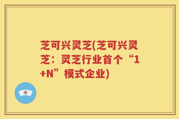 芝可兴灵芝(芝可兴灵芝：灵芝行业首个“1+N”模式企业)