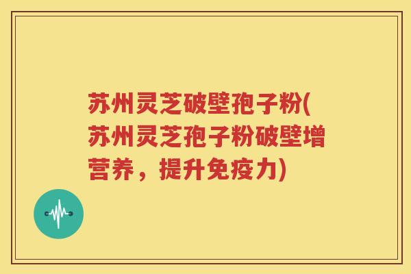 苏州灵芝破壁孢子粉(苏州灵芝孢子粉破壁增营养,提升免疫力) 苏州灵芝破壁孢子粉(苏州灵芝孢子粉破壁增营养,提升免疫力)