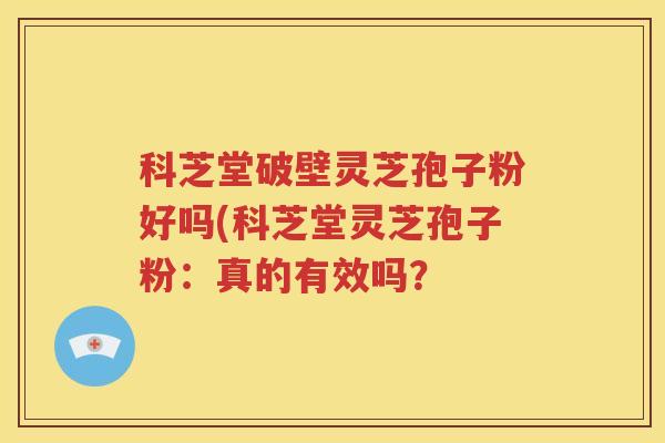 科芝堂破壁灵芝孢子粉好吗(科芝堂灵芝孢子粉:真的有效吗?