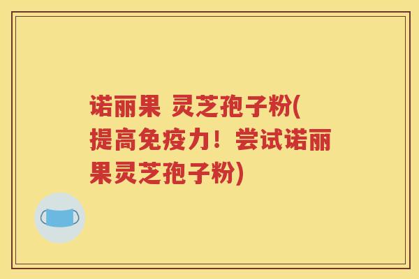 诺丽果 灵芝孢子粉(提高免疫力！尝试诺丽果灵芝孢子粉)