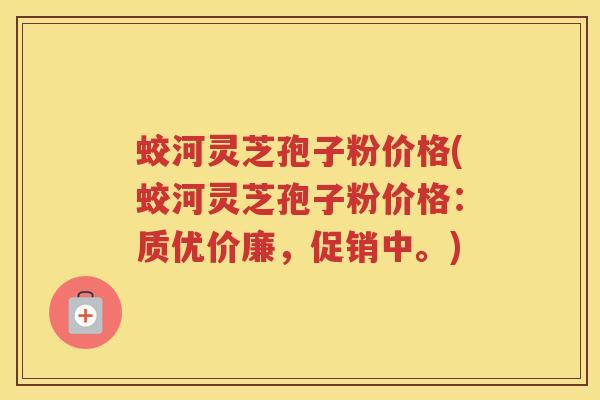 蛟河灵芝孢子粉价格(蛟河灵芝孢子粉价格：质优价廉，促销中。)