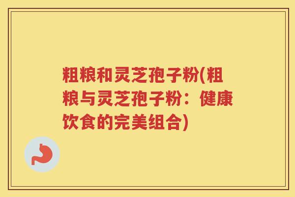 粗粮和灵芝孢子粉(粗粮与灵芝孢子粉：健康饮食的完美组合)