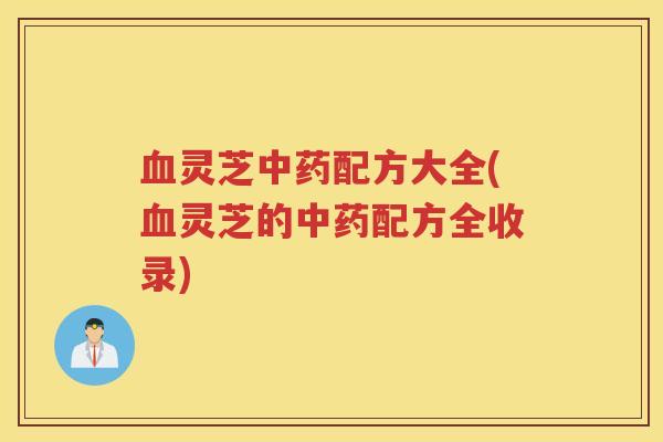 血灵芝中药配方大全(血灵芝的中药配方全收录)