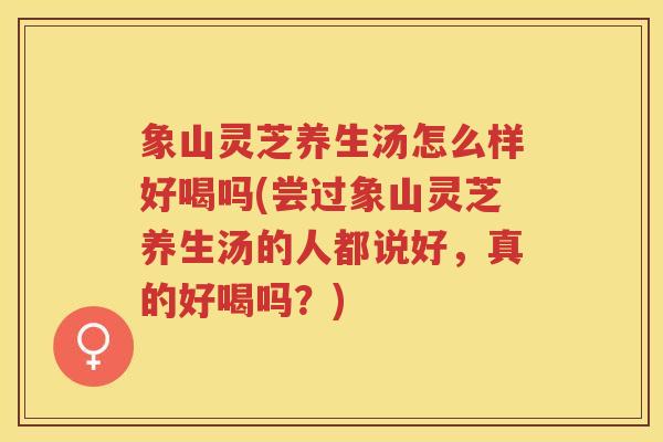 象山灵芝养生汤怎么样好喝吗(尝过象山灵芝养生汤的人都说好，真的好喝吗？)