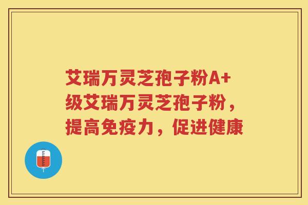艾瑞万灵芝孢子粉A+级艾瑞万灵芝孢子粉，提高免疫力，促进健康
