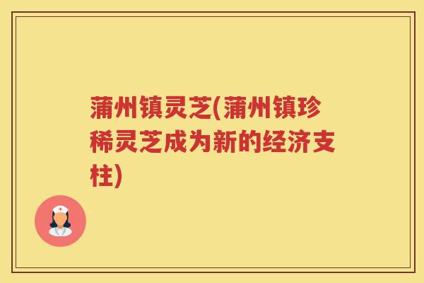 蒲州镇灵芝(蒲州镇珍稀灵芝成为新的经济支柱)