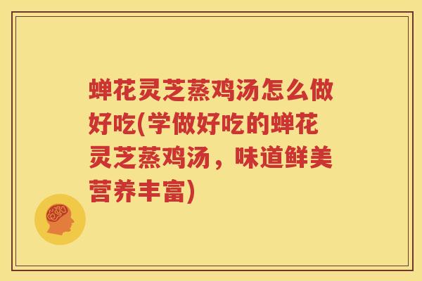 蝉花灵芝蒸鸡汤怎么做好吃(学做好吃的蝉花灵芝蒸鸡汤，味道鲜美营养丰富)