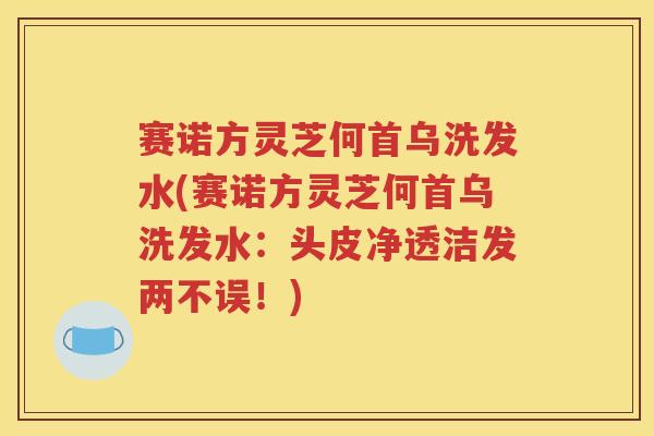 赛诺方灵芝何首乌洗发水(赛诺方灵芝何首乌洗发水：头皮净透洁发两不误！)