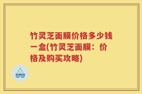 竹灵芝面膜价格多少钱一盒(竹灵芝面膜：价格及购买攻略)